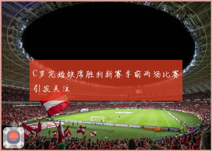 C罗完婚缺席胜利新赛季前两场比赛引发关注