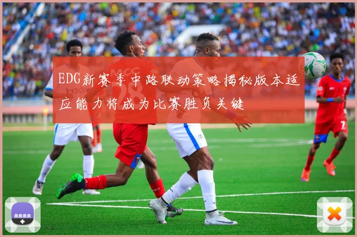 EDG新赛季中路联动策略揭秘版本适应能力将成为比赛胜负关键