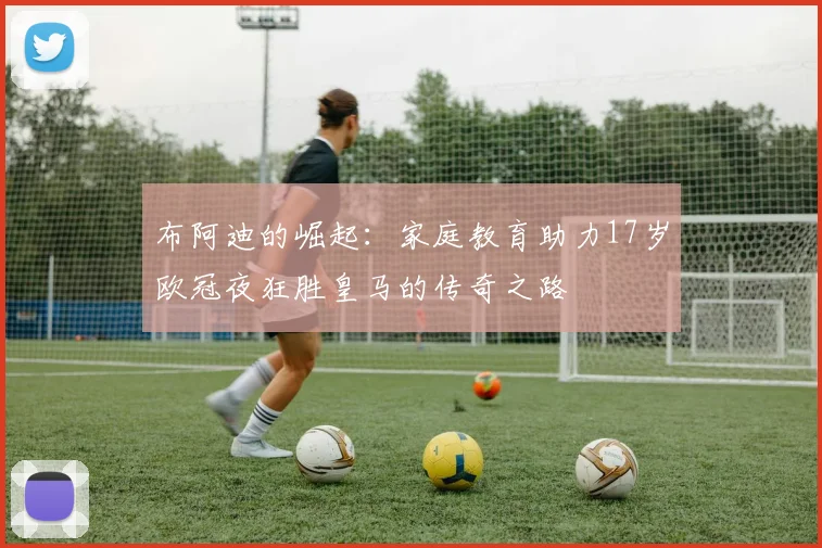 布阿迪的崛起：家庭教育助力17岁欧冠夜狂胜皇马的传奇之路