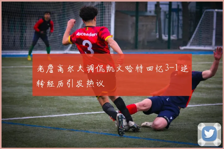 老詹高尔夫调侃凯文哈特回忆3-1逆转经历引发热议