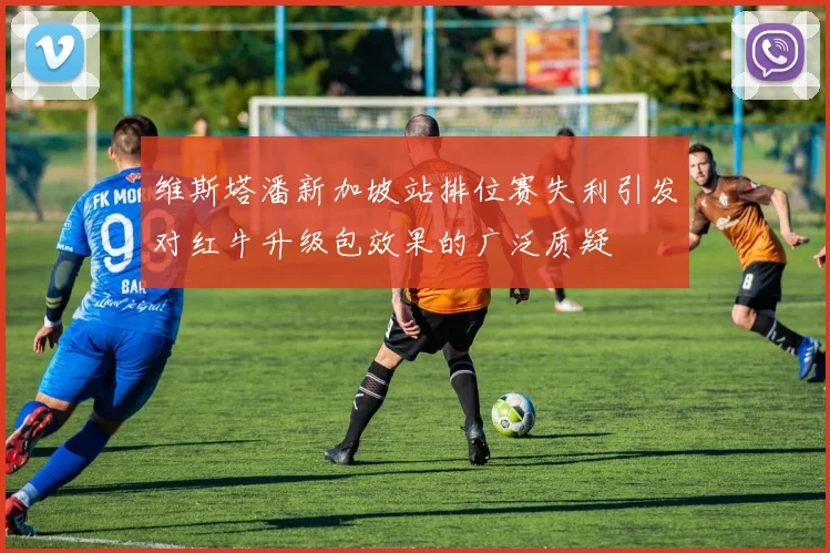 维斯塔潘新加坡站排位赛失利引发对红牛升级包效果的广泛质疑