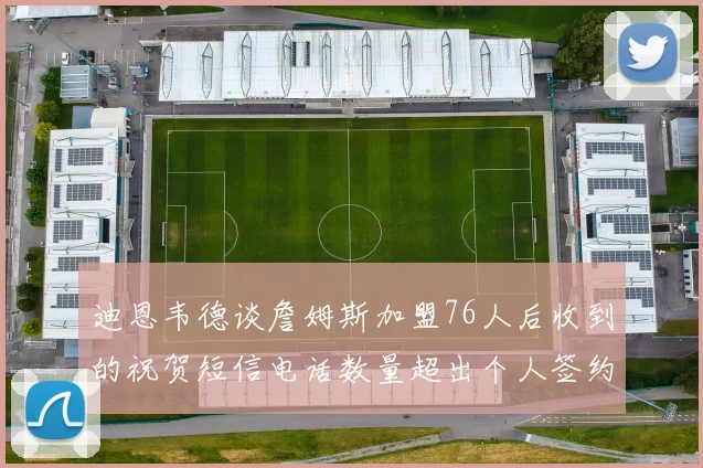 迪恩韦德谈詹姆斯加盟76人后收到的祝贺短信电话数量超出个人签约经历