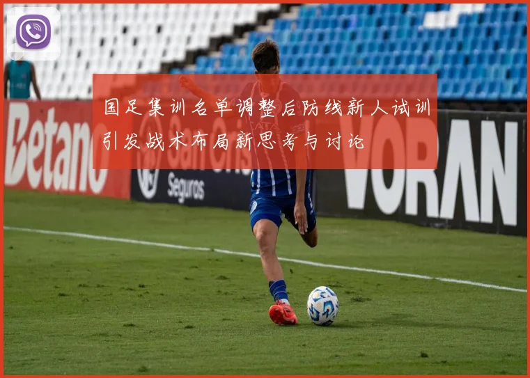 国足集训名单调整后防线新人试训引发战术布局新思考与讨论