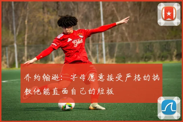 乔约翰逊：字母愿意接受严格的执教他能直面自己的短板