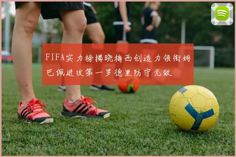 FIFA实力榜揭晓梅西创造力领衔姆巴佩进攻第一罗德里防守无敌