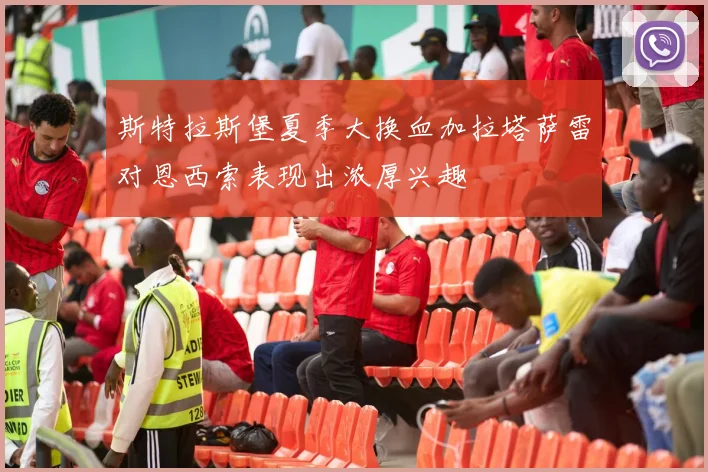 斯特拉斯堡夏季大换血加拉塔萨雷对恩西索表现出浓厚兴趣