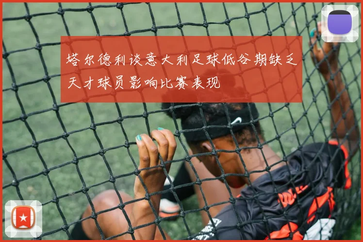 塔尔德利谈意大利足球低谷期缺乏天才球员影响比赛表现