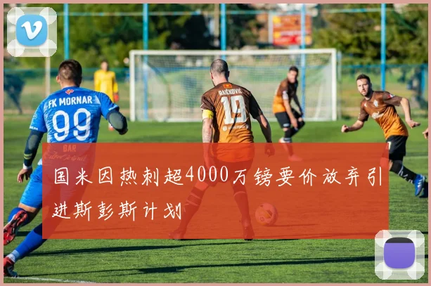国米因热刺超4000万镑要价放弃引进斯彭斯计划