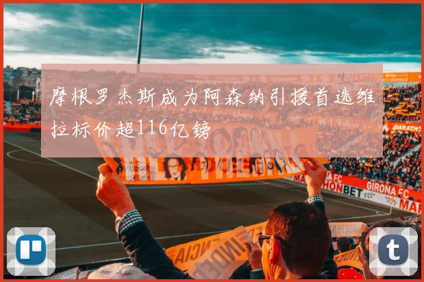 摩根罗杰斯成为阿森纳引援首选维拉标价超116亿镑